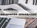 湘西连线小程序制作软件（连线应用是什么软件）