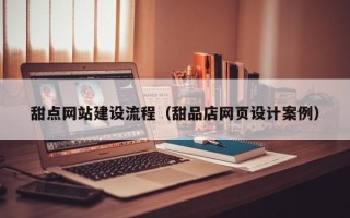 湘西甜点网站建设流程（甜品店网页设计案例）