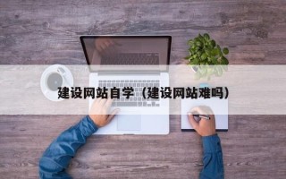 湘西建设网站自学（建设网站难吗）