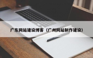 湘西广东网站建设博客（广州网站制作建设）