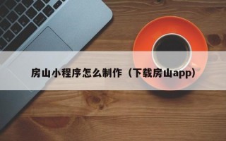 湘西房山小程序怎么制作（下载房山app）