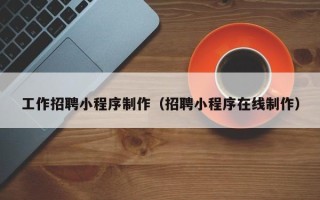 湘西工作招聘小程序制作（招聘小程序在线制作）