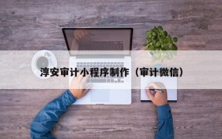 湘西淳安审计小程序制作（审计微信）