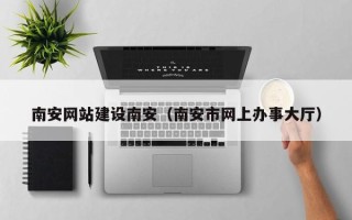 湘西南安网站建设南安（南安市网上办事大厅）