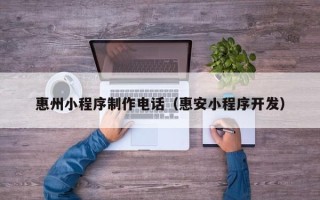 湘西惠州小程序制作电话（惠安小程序开发）