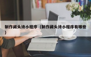 湘西制作藏头诗小程序（制作藏头诗小程序有哪些）