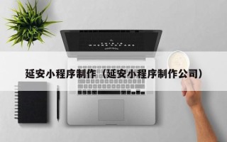 湘西延安小程序制作（延安小程序制作公司）