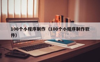 湘西100个小程序制作（100个小程序制作软件）